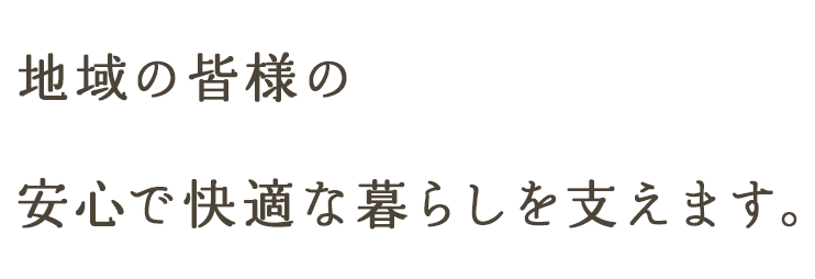 地域の皆様の安心で快適な暮らしを支えます。